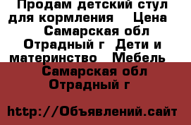 Продам детский стул для кормления  › Цена ­ 4 - Самарская обл., Отрадный г. Дети и материнство » Мебель   . Самарская обл.,Отрадный г.